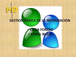 GESTION BASICA DE LA INFORMACION

         • ERIKA FORERO
          • KAROL RUBIO
 