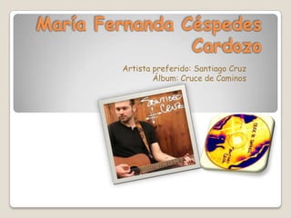 María Fernanda Céspedes
                Cardozo
        Artista preferido: Santiago Cruz
                Álbum: Cruce de Caminos
 