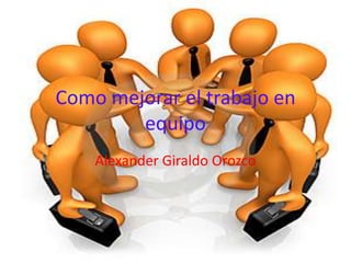 Como mejorar el trabajo en
        equipo
    Alexander Giraldo Orozco
 