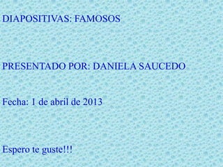 DIAPOSITIVAS: FAMOSOS



PRESENTADO POR: DANIELA SAUCEDO


Fecha: 1 de abril de 2013



Espero te guste!!!
 