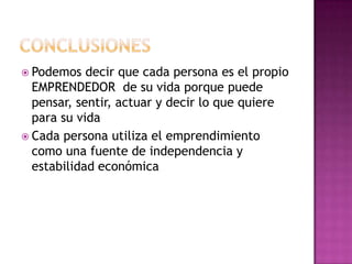  Podemos   decir que cada persona es el propio
  EMPRENDEDOR de su vida porque puede
  pensar, sentir, actuar y decir lo que quiere
  para su vida
 Cada persona utiliza el emprendimiento
  como una fuente de independencia y
  estabilidad económica
 