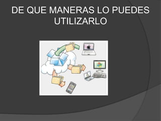 DE QUE MANERAS LO PUEDES
        UTILIZARLO
 