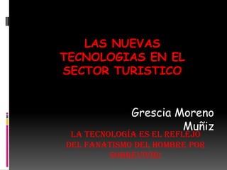 LAS NUEVAS
TECNOLOGIAS EN EL
SECTOR TURISTICO


             Grescia Moreno
                      Muñiz
 La tecnología es el reflejo
del fanatismo del hombre por
         sobrevivir!
 