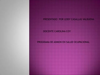 PRESENTADO POR LEIDY CASALLAS VALBUENA
DOCENTE CAROLINA COY
PROGRAMA DE ADMON EN SALUD OCUPACIONAL
 