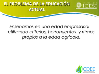 EL PROBLEMA DE LA EDUCACIÓNEL PROBLEMA DE LA EDUCACIÓN
ACTUALACTUAL
Enseñamos en una edad empresarial
utilizando criterios, herramientas y ritmos
propios a la edad agrícola.
 