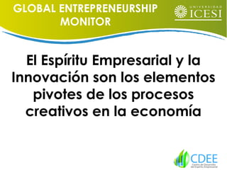 El Espíritu Empresarial y la
Innovación son los elementos
pivotes de los procesos
creativos en la economía
GLOBAL ENTREPRENEURSHIP
MONITOR
 