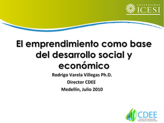 El emprendimiento como baseEl emprendimiento como base
del desarrollo social ydel desarrollo social y
económicoeconómico
Rodrigo Varela Villegas Ph.D.
Director CDEE
Medellín, Julio 2010
 