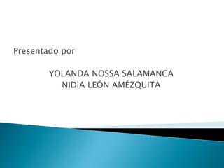 Presentado por
YOLANDA NOSSA SALAMANCA
NIDIA LEÓN AMÉZQUITA
 