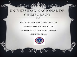 UNIVERSIDAD NACIONAL DE
CHIMBORAZO
FACULTAD DE CIENCIAS DE LA SALUD
TERAPIA FISICA Y DEPORTIVA
FUNDAMENTOS DE REHBILITACION
GABRIELA ARIAS
 