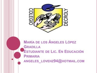 MARÍA DE LOS ÁNGELES LÓPEZ
GRADILLA
ESTUDIANTE DE LIC. EN EDUCACIÓN
PRIMARIA
ANGELES_LOVEHZ94@HOTMAIL.COM
 