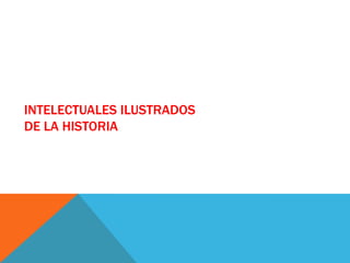 INTELECTUALES ILUSTRADOS
DE LA HISTORIA
 
