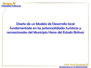 Diseño de un Modelo de Desarrollo local
fundamentado en las potencialidades turísticas y
recreacionales del Municipio Heres del Estado Bolívar
Licda. Jenny Fernández R.
 