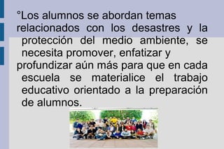°Los alumnos se abordan temas
relacionados con los desastres y la
protección del medio ambiente, se
necesita promover, enfatizar y
profundizar aún más para que en cada
escuela se materialice el trabajo
educativo orientado a la preparación
de alumnos.
 