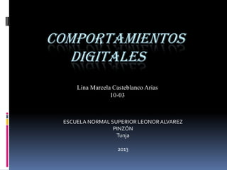 COMPORTAMIENTOS
DIGITALES
Lina Marcela Casteblanco Arias
10-03
ESCUELA NORMAL SUPERIOR LEONORALVAREZ
PINZÓN
Tunja
2013
 