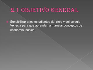  Sensibilizar a los estudiantes del ciclo v del colegio
Venecia para que aprendan a manejar conceptos de
economía básica.
 