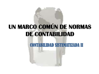 UN MARCO COMÚN DE NORMAS
DE CONTABILIDAD
CONTABILIDAD SISTEMATIZADA II
 