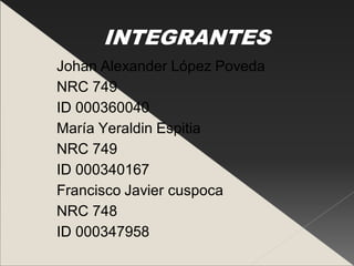 INTEGRANTES
Johan Alexander López Poveda
NRC 749
ID 000360040
María Yeraldin Espitia
NRC 749
ID 000340167
Francisco Javier cuspoca
NRC 748
ID 000347958
 
