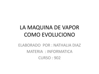 LA MAQUINA DE VAPOR
COMO EVOLUCIONO
ELABORADO POR : NATHALIA DIAZ
MATERIA : INFORMATICA
CURSO : 902
 