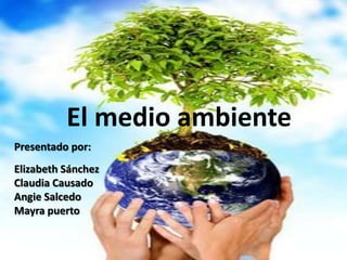 El medio ambiente
Presentado por:
Elizabeth Sánchez
Claudia Causado
Angie Salcedo
Mayra puerto
 