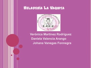 HELADERÍA LA VAQUITA
Verónica Martínez Rodríguez
Daniela Valencia Arango
Johana Vanegas Fonnegra
 