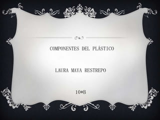 COMPONENTES DEL PLÁSTICO

LAURA MAYA RESTREPO

10*B

 