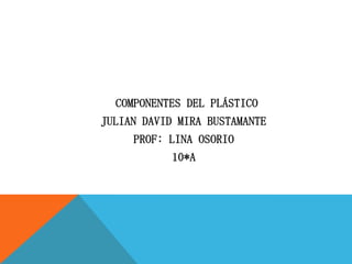 COMPONENTES DEL PLÁSTICO

JULIAN DAVID MIRA BUSTAMANTE
PROF: LINA OSORIO
10*A

 