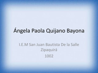Ángela Paola Quijano Bayona
I.E.M San Juan Bautista De la Salle
Zipaquirá
1002

 