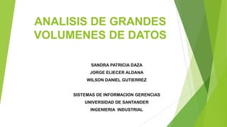 ANALISIS DE GRANDES
VOLUMENES DE DATOS
SANDRA PATRICIA DAZA
JORGE ELIECER ALDANA
WILSON DANIEL GUTIERREZ

SISTEMAS DE INFORMACION GERENCIAS
UNIVERSIDAD DE SANTANDER
INGENIERIA INDUSTRIAL

 