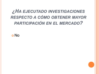 ¿HA EJECUTADO INVESTIGACIONES
RESPECTO A CÓMO OBTENER MAYOR
PARTICIPACIÓN EN EL MERCADO?
 No

 