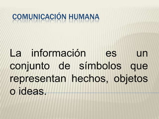 COMUNICACIÓN HUMANA

La información
es
un
conjunto de símbolos que
representan hechos, objetos
o ideas.

 