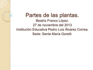 Partes de las plantas.
Beatriz Franco López.
27 de noviembre del 2013
Institución Educativa Pedro Luis Álvarez Correa.
Sede: Santa María Goretti.

 