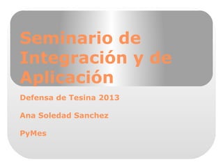 Seminario de
Integración y de
Aplicación
Defensa de Tesina 2013
Ana Soledad Sanchez
PyMes

 