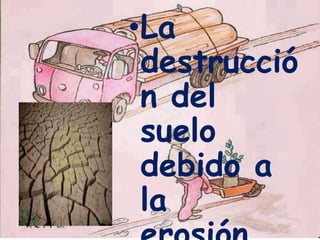 •La
destrucció
n del
suelo
debido a
la

 