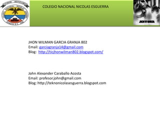 COLEGIO NACIONAL NICOLAS ESGUERRA

JHON WILMAN GARCIA GRANJA 802
Email: garciagranja14@gmail.com
Blog: http://ticjhonwilman802.blogspot.com/

John Alexander Caraballo Acosta
Email: profesor.john@gmail.com
Blog: http://teknonicolasesguerra.blogspot.com

 