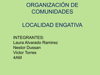 ORGANIZACIÓN DE
COMUNIDADES
LOCALIDAD ENGATIVA
INTEGRANTES:
Laura Alvarado Ramirez
Nestor Dussan
Victor Torres
4AM

 