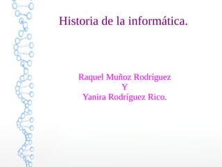 Historia de la informática.
Raquel Muñoz Rodríguez
Y
Yanira Rodríguez Rico.
 