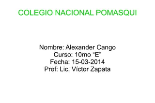 COLEGIO NACIONAL POMASQUI
Nombre: Alexander Cango
Curso: 10mo “E”
Fecha: 15-03-2014
Prof: Lic. Víctor Zapata
 