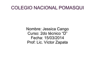 COLEGIO NACIONAL POMASQUI
Nombre: Jessica Cango
Curso: 2do técnico “D”
Fecha: 15/03/2014
Prof: Lic. Víctor Zapata
 