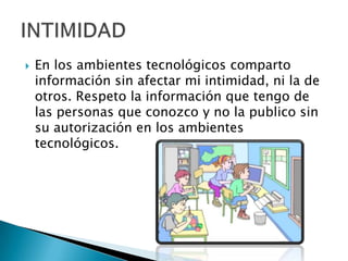  En los ambientes tecnológicos comparto
información sin afectar mi intimidad, ni la de
otros. Respeto la información que tengo de
las personas que conozco y no la publico sin
su autorización en los ambientes
tecnológicos.
 