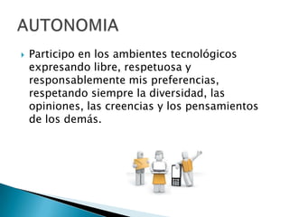  Participo en los ambientes tecnológicos
expresando libre, respetuosa y
responsablemente mis preferencias,
respetando siempre la diversidad, las
opiniones, las creencias y los pensamientos
de los demás.
 