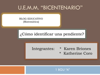 U.E.M.M. “BICENTENARIO”
1 BGU “A”
Integrantes: * Karen Briones
* Katherine Coro
¿Cómo identificar una pendiente?
BLOG EDUCATIVO
(Matemática)
 