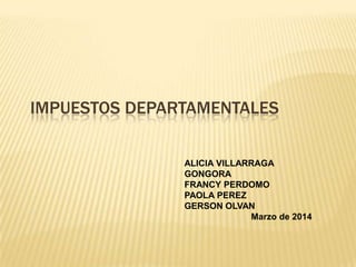 IMPUESTOS DEPARTAMENTALES
ALICIA VILLARRAGA
GONGORA
FRANCY PERDOMO
PAOLA PEREZ
GERSON OLVAN
Marzo de 2014
 
