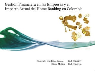Gestión Financiera en las Empresas y el
Impacto Actual del Home Banking en Colombia
Elaborado por: Pablo Cañola Cod. 55141237
Eliana Medina Cod. 55141310
 
