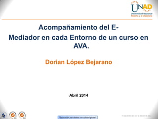 “Educación para todos con calidad global”
Acompañamiento del E-
Mediador en cada Entorno de un curso en
AVA.
Dorian López Bejarano
FI-GQ-OCMC-004-015 V. 000-27-08-2011
Abril 2014
 