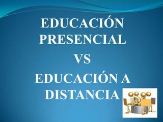 EDUCACIÓN
PRESENCIAL
VS
EDUCACIÓN A
DISTANCIA
 