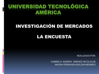 UNIVERSIDAD TECNOLÓGICA
AMÉRICA
INVESTIGACIÓN DE MERCADOS
LA ENCUESTA
REALIZADO POR:
GABRIELA ANDREA JIMENEZ NICOLALDE
MAYRA FERNANDA ROLDAN BERMEO
 