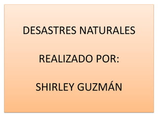 DESASTRES NATURALES
REALIZADO POR:
SHIRLEY GUZMÁN
 