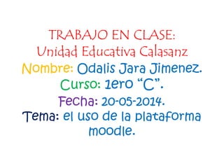 TRABAJO EN CLASE:
Unidad Educativa Calasanz
Nombre: Odalis Jara Jimenez.
Curso: 1ero “C”.
Fecha: 20-05-2014.
Tema: el uso de la plataforma
moodle.
 