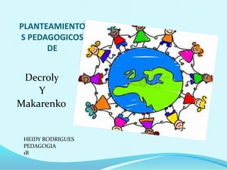 PLANTEAMIENTO
S PEDAGOGICOS
DE
Decroly
Y
Makarenko
HEIDY RODRIGUES
PEDAGOGIA
1B
 