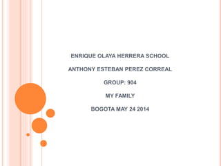ENRIQUE OLAYA HERRERA SCHOOL
ANTHONY ESTEBAN PEREZ CORREAL
GROUP: 904
MY FAMILY
BOGOTA MAY 24 2014
 
